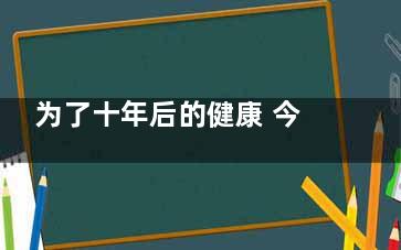 为了十年后的健康 今天你必须这样做